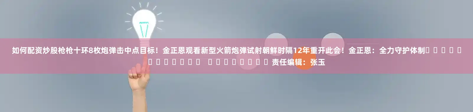 如何配資炒股槍槍十環　　8枚炮彈擊中點目標！金正恩觀看新型火箭炮彈試射　　朝鮮時隔12年重開此會！金正恩：全力守護體制												  								責任編輯：張玉
